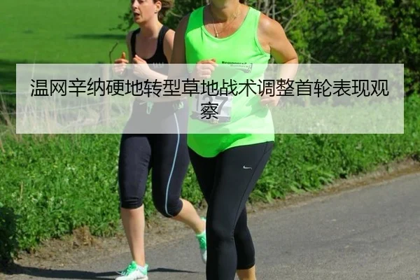 温网辛纳硬地转型草地战术调整首轮表现观察
