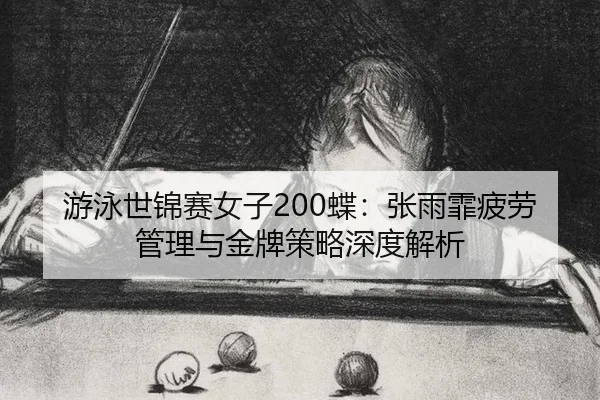 游泳世锦赛女子200蝶：张雨霏疲劳管理与金牌策略深度解析