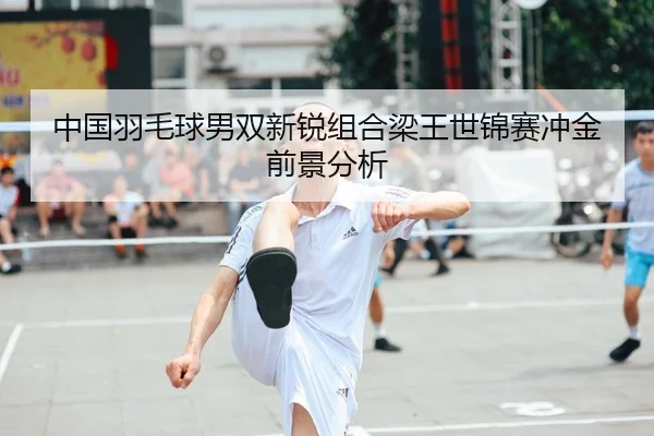 中国羽毛球男双新锐组合梁王世锦赛冲金前景分析