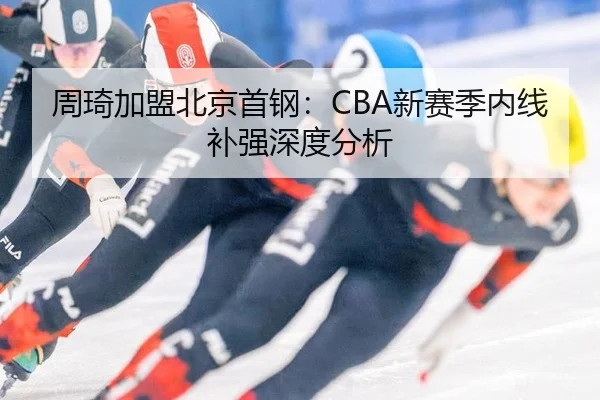 周琦加盟北京首钢：CBA新赛季内线补强深度分析