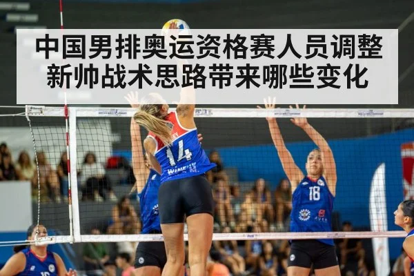 中国男排奥运资格赛人员调整新帅战术思路带来哪些变化