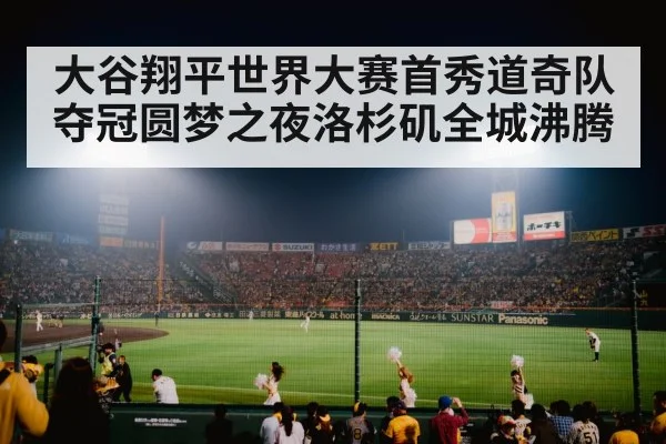 大谷翔平世界大赛首秀道奇队夺冠圆梦之夜洛杉矶全城沸腾