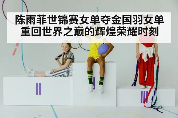陈雨菲世锦赛女单夺金国羽女单重回世界之巅的辉煌荣耀时刻