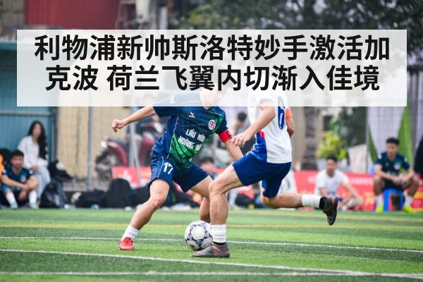 利物浦新帅斯洛特妙手激活加克波 荷兰飞翼内切渐入佳境
