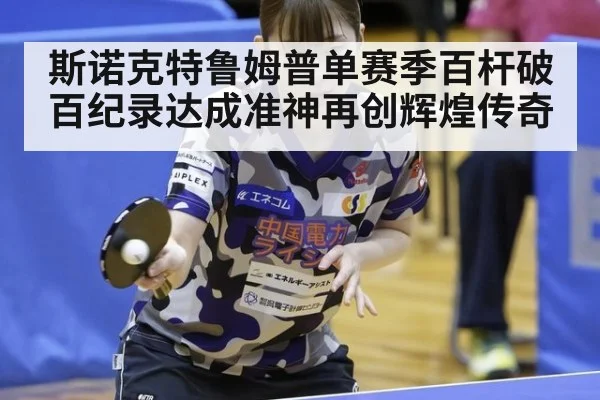 斯诺克特鲁姆普单赛季百杆破百纪录达成准神再创辉煌传奇