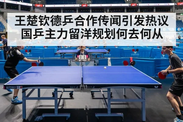 王楚钦德乒合作传闻引发热议 国乒主力留洋规划何去何从