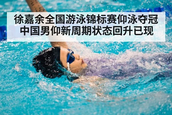 徐嘉余全国游泳锦标赛仰泳夺冠 中国男仰新周期状态回升已现